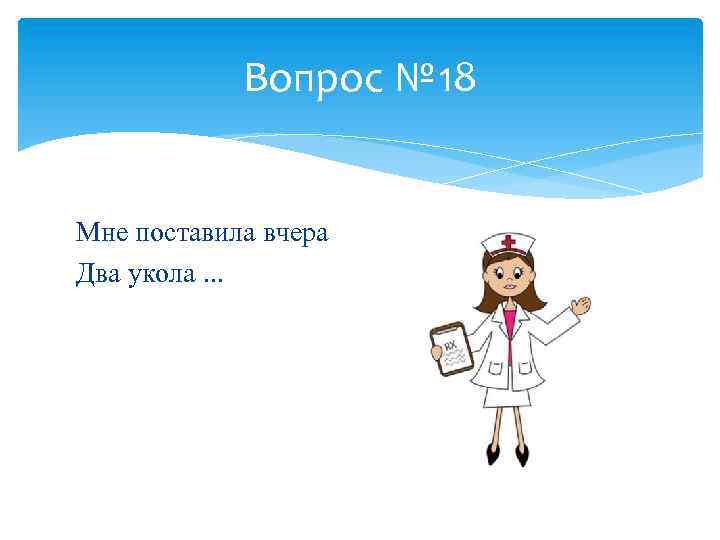 Вопрос № 18 Мне поставила вчера Два укола. . . 