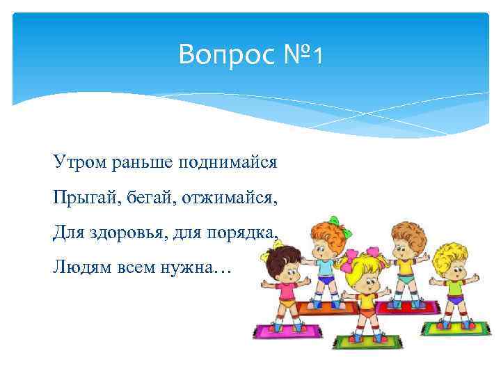 Вопрос № 1 Утром раньше поднимайся Прыгай, бегай, отжимайся, Для здоровья, для порядка, Людям