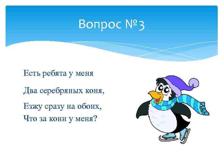 Вопрос № 3 Есть ребята у меня Два серебряных коня, Езжу сразу на обоих,
