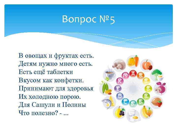 Вопрос № 5 В овощах и фруктах есть. Детям нужно много есть. Есть ещё