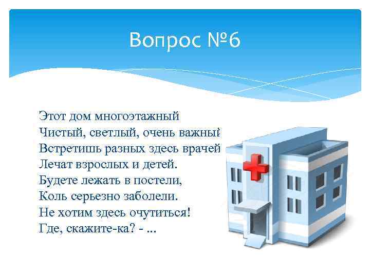 Вопрос № 6 Этот дом многоэтажный Чистый, светлый, очень важный. Встретишь разных здесь врачей.