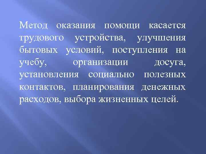 Метод оказания помощи касается трудового устройства, улучшения бытовых условий, поступления на учебу, организации досуга,