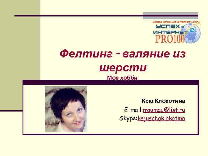 Фелтинг - валяние из шерсти Мое хобби Ксю Клокотина E-mail: maumau@list. ru Skype: ksjuschaklokotina