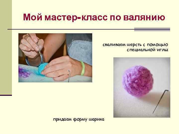 Мой мастер-класс по валянию сваливаем шерсть с помощью специальной иглы придаем форму шарика 