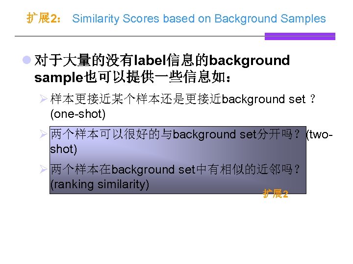 扩展 2： Similarity Scores based on Background Samples l 对于大量的没有label信息的background sample也可以提供一些信息如： Ø 样本更接近某个样本还是更接近background set