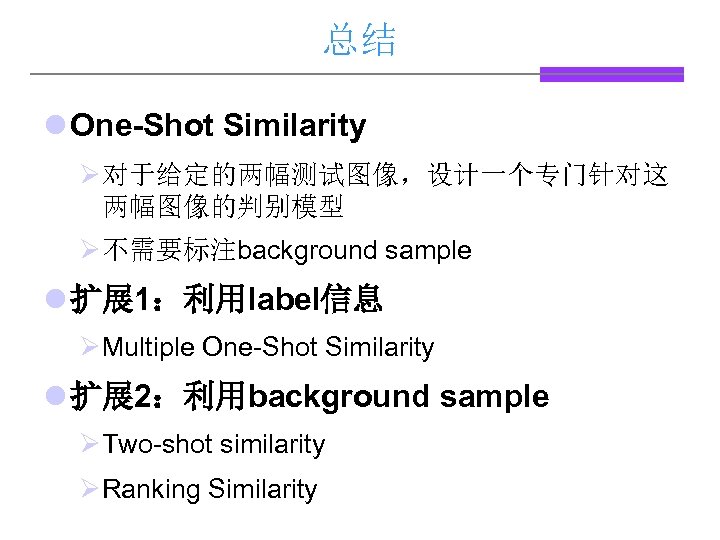 总结 l One-Shot Similarity Ø对于给定的两幅测试图像，设计一个专门针对这 两幅图像的判别模型 Ø不需要标注background sample l 扩展 1：利用label信息 ØMultiple One-Shot Similarity