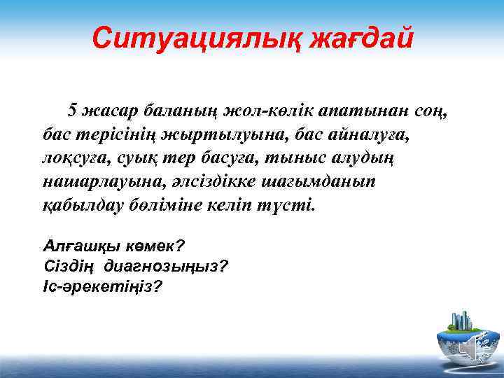 Ситуациялық жағдай 5 жасар баланың жол-көлік апатынан соң, бас терісінің жыртылуына, бас айналуға, лоқсуға,