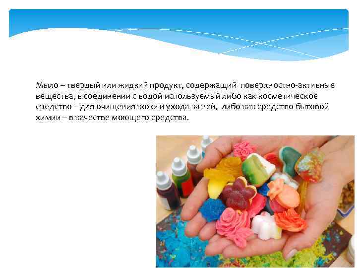 Мыло – твердый или жидкий продукт, содержащий поверхностно-активные вещества, в соединении с водой используемый