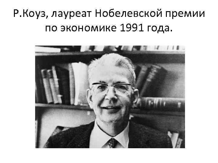 Р. Коуз, лауреат Нобелевской премии по экономике 1991 года. 