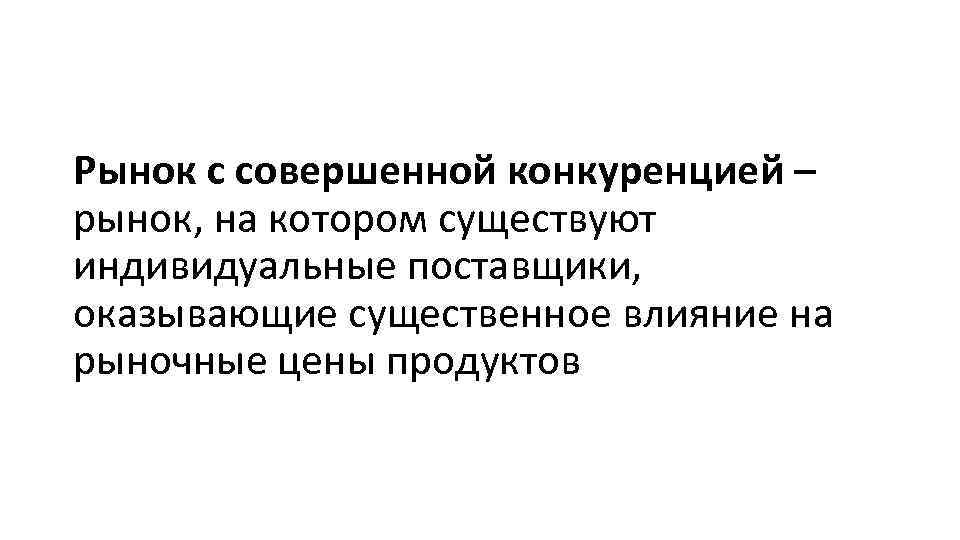 Рынок с совершенной конкуренцией – рынок, на котором существуют индивидуальные поставщики, оказывающие существенное влияние