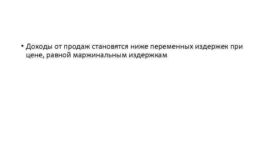  • Доходы от продаж становятся ниже переменных издержек при цене, равной маржинальным издержкам