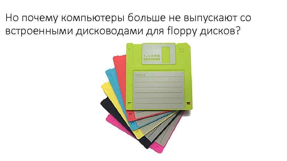 Но почему компьютеры больше не выпускают со встроенными дисководами для floppy дисков? 