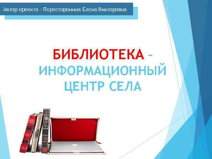 Автор проекта – Пересторонина Елена Викторовна БИБЛИОТЕКА – ИНФОРМАЦИОННЫЙ ЦЕНТР СЕЛА 
