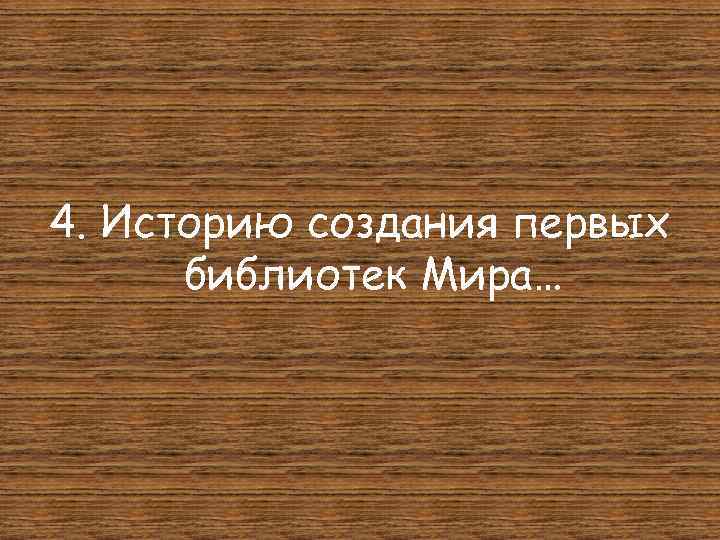 4. Историю создания первых библиотек Мира… 