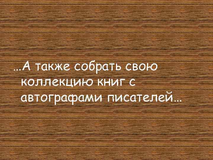 …А также собрать свою коллекцию книг с автографами писателей… 