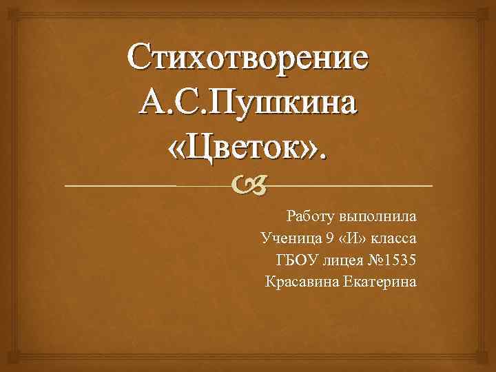 Стихотворение А. С. Пушкина «Цветок» . Работу выполнила Ученица 9 «И» класса ГБОУ лицея