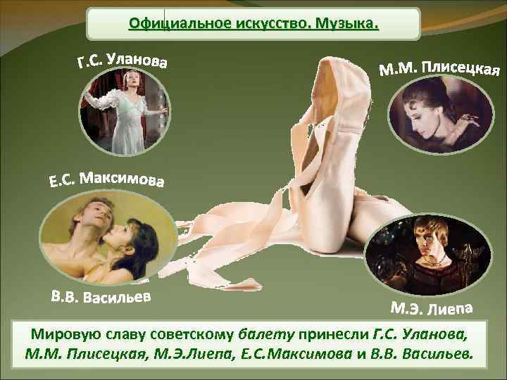 Официальное искусство. Музыка. Мировую славу советскому балету принесли Г. С. Уланова, М. М. Плисецкая,