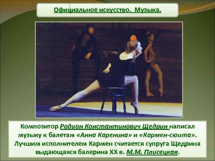 Официальное искусство. Музыка. Композитор Родион Константинович Щедрин написал музыку к балетам «Анна Каренина» и