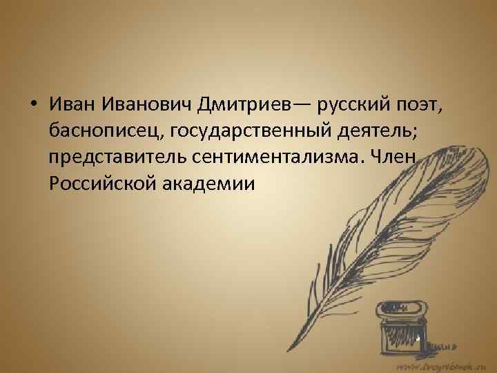  • Иванович Дмитриев— русский поэт, баснописец, государственный деятель; представитель сентиментализма. Член Российской академии