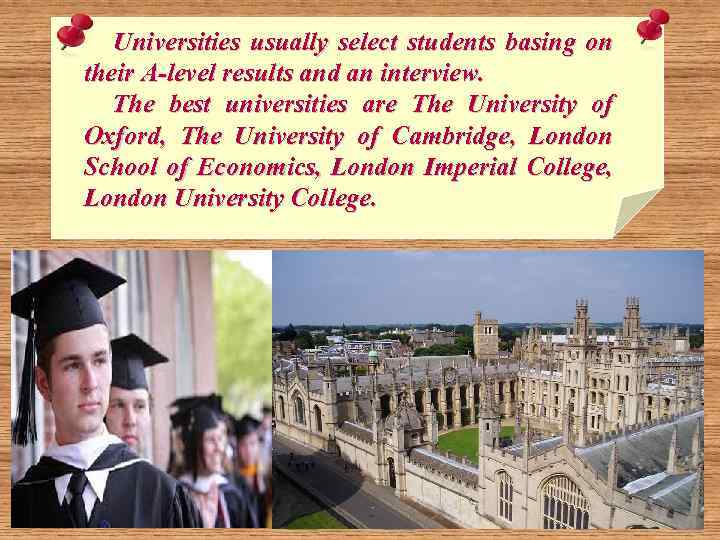 Universities usually select students basing on their A-level results and an interview. The best