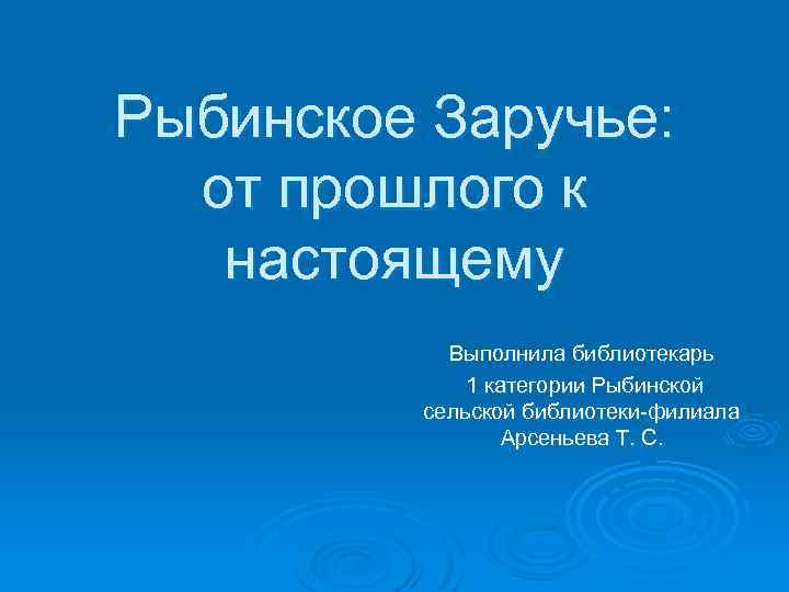 Рыбинское Заручье: от прошлого к настоящему Выполнила библиотекарь 1 категории Рыбинской сельской библиотеки-филиала Арсеньева