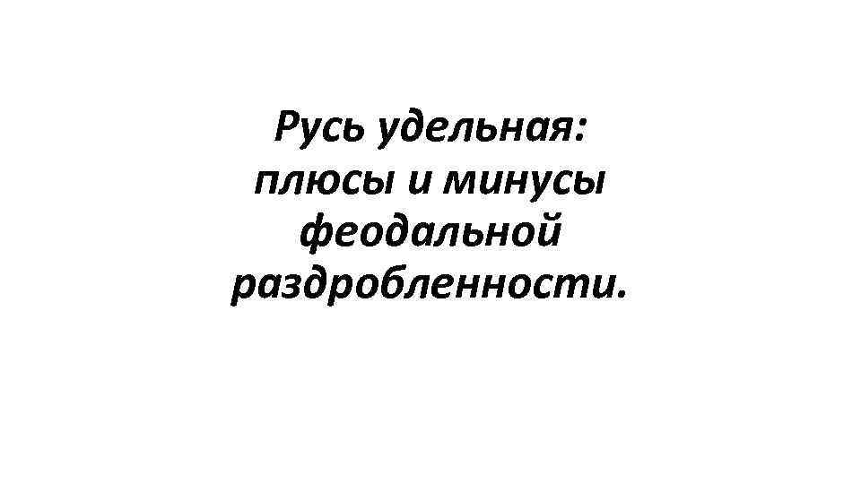 Русь удельная: плюсы и минусы феодальной раздробленности. 