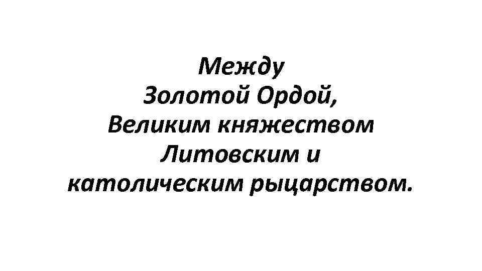 Между Золотой Ордой, Великим княжеством Литовским и католическим рыцарством. 