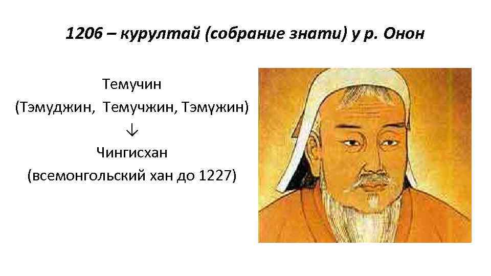 1206 – курултай (собрание знати) у р. Онон Темучин (Тэмуджин, Темучжин, Тэмүжин) ↓ Чингисхан