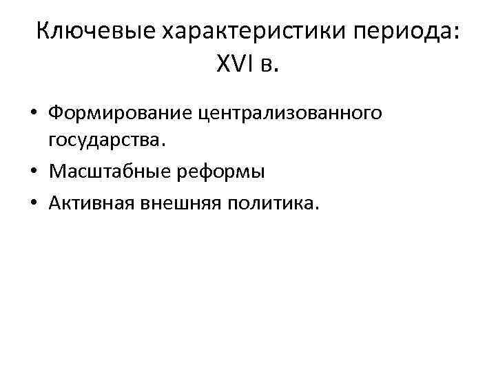 Ключевые характеристики периода: XVI в. • Формирование централизованного государства. • Масштабные реформы • Активная