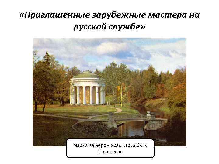  «Приглашенные зарубежные мастера на русской службе» Чарлз Камерон Храм Дружбы в Павловске 