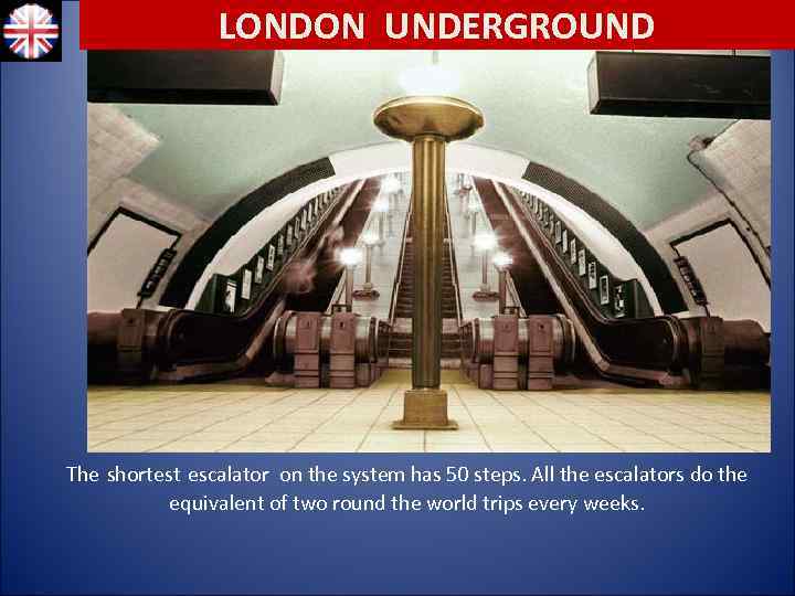 LONDON UNDERGROUND The shortest escalator on the system has 50 steps. All the escalators