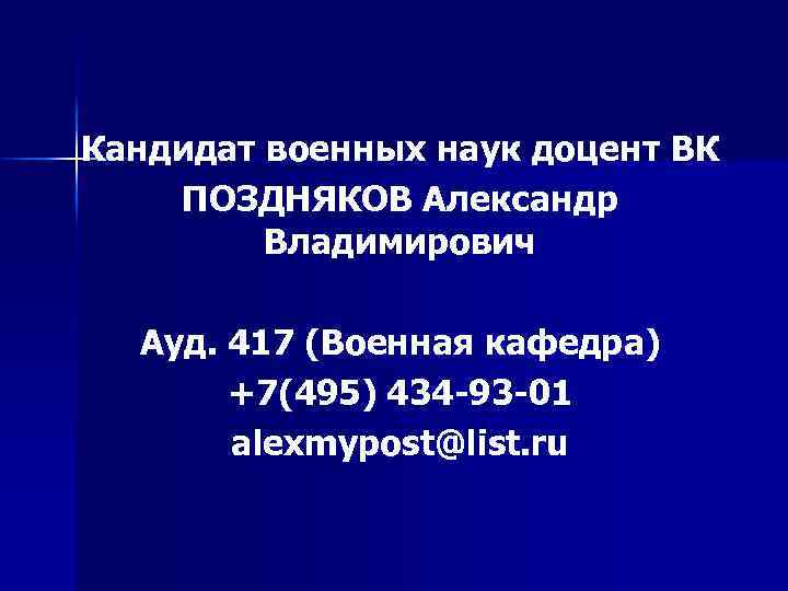 Кандидат военных наук доцент ВК ПОЗДНЯКОВ Александр Владимирович Ауд. 417 (Военная кафедра) +7(495) 434