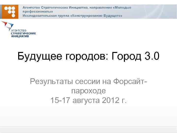 Агентство Стратегических Инициатив, направление «Молодые профессионалы» Исследовательская группа «Конструирование Будущего» Будущее городов: Город 3.