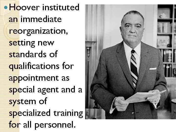  Hoover instituted an immediate reorganization, setting new standards of qualifications for appointment as