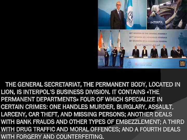 THE GENERAL SECRETARIAT, THE PERMANENT BODY, LOCATED IN LION, IS INTERPOL’S BUSINESS DIVISION. IT