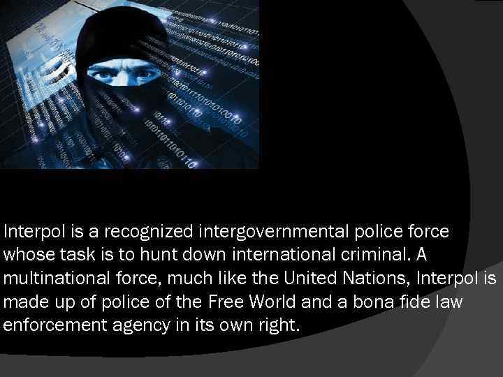 Interpol is a recognized intergovernmental police force whose task is to hunt down international