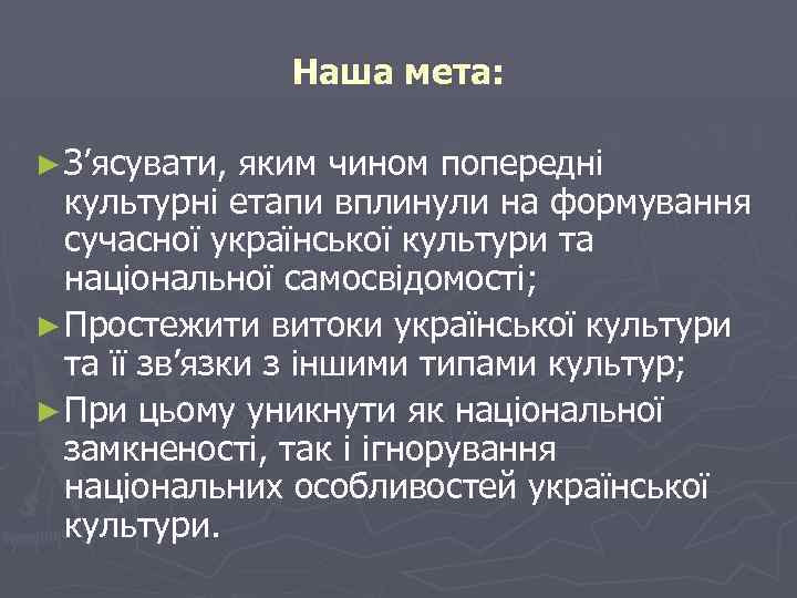 Наша мета: ► З’ясувати, яким чином попередні культурні етапи вплинули на формування сучасної української
