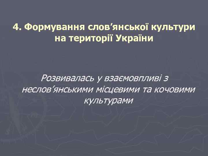 4. Формування слов’янської культури на території України Розвивалась у взаємовпливі з неслов’янськими місцевими та