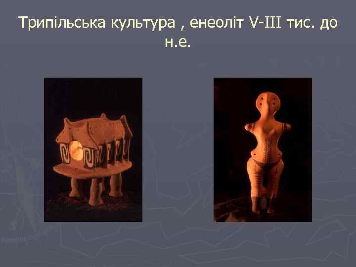 Трипільська культура , енеоліт V-III тис. до н. е. 