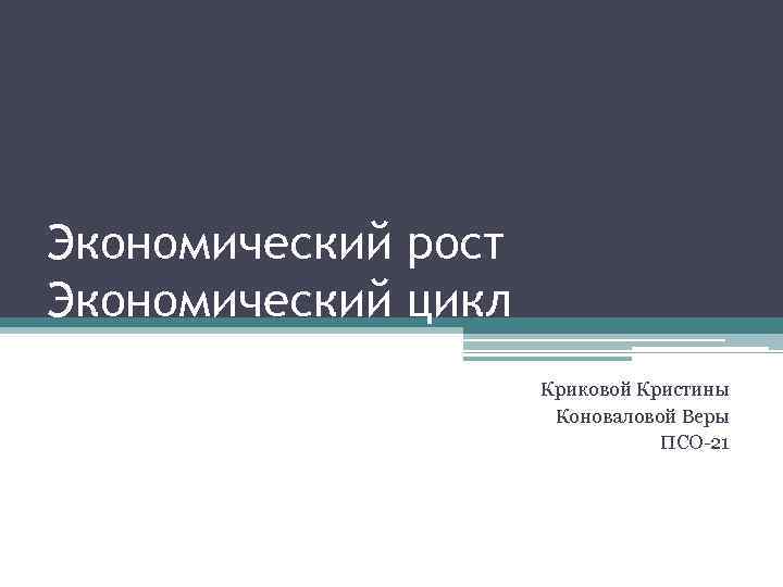 Экономический рост Экономический цикл Криковой Кристины Коноваловой Веры ПСО-21 