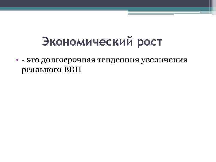 Экономический рост • - это долгосрочная тенденция увеличения реального ВВП 