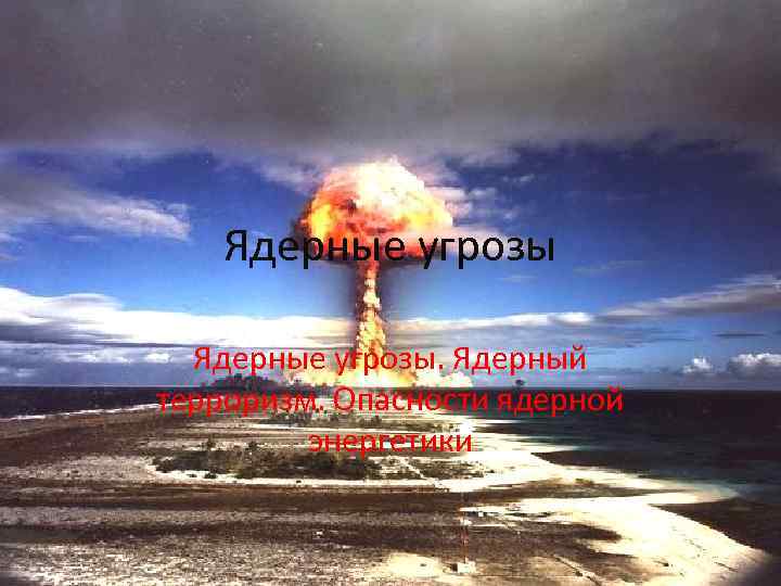 Ядерные угрозы. Ядерный терроризм. Опасности ядерной энергетики 