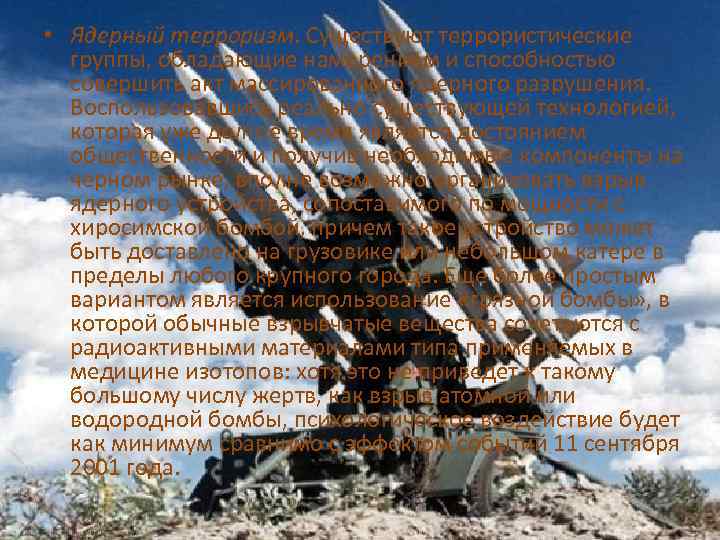  • Ядерный терроризм. Существуют террористические группы, обладающие намерением и способностью совершить акт массированного