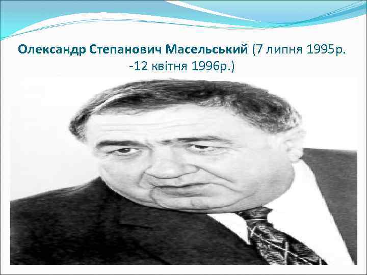 Олександр Степанович Масельський (7 липня 1995 р. -12 квітня 1996 р. ) 