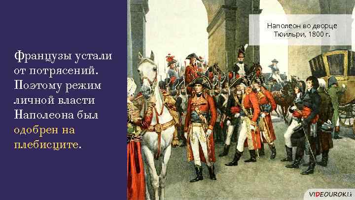Наполеон во дворце Тюильри, 1800 г. Французы устали от потрясений. Поэтому режим личной власти