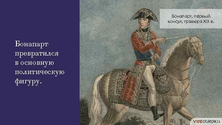 Бонапарт, первый консул, гравюра XIX в. Бонапарт превратился в основную политическую фигуру. 