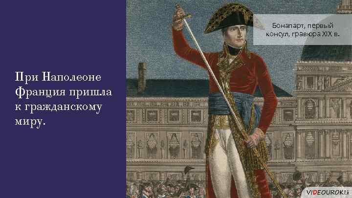 Бонапарт, первый консул, гравюра XIX в. При Наполеоне Франция пришла к гражданскому миру. 