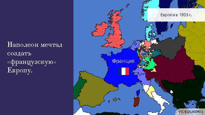Европа в 1803 г. Наполеон мечтал создать «французскую» Европу. Франция 