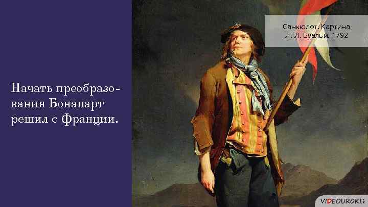 Санкюлот. Картина Л. -Л. Буальи. 1792 Начать преобразования Бонапарт решил с Франции. 