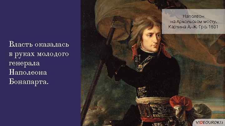 Наполеон на Аркольском мосту. Картина А. -Ж. Гро. 1801 Власть оказалась в руках молодого
